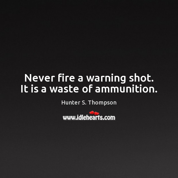 Never fire a warning shot. It is a waste of ammunition. Hunter S. Thompson Picture Quote