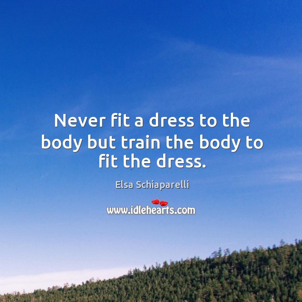 Never fit a dress to the body but train the body to fit the dress. Elsa Schiaparelli Picture Quote