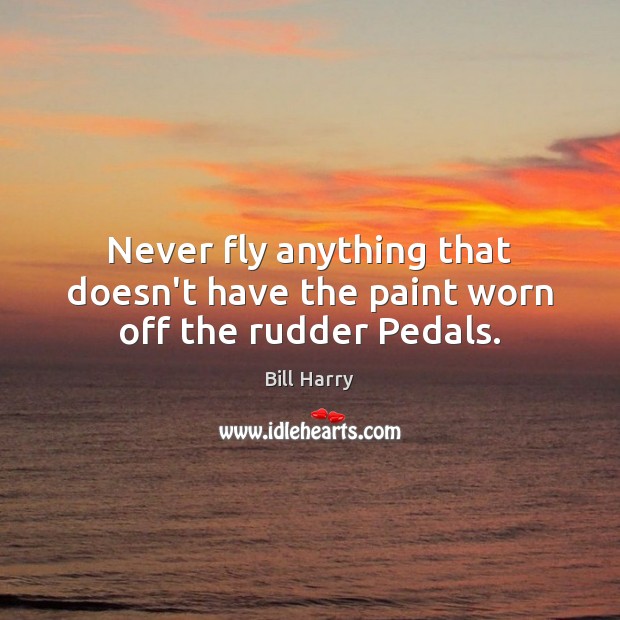 Never fly anything that doesn’t have the paint worn off the rudder Pedals. Bill Harry Picture Quote