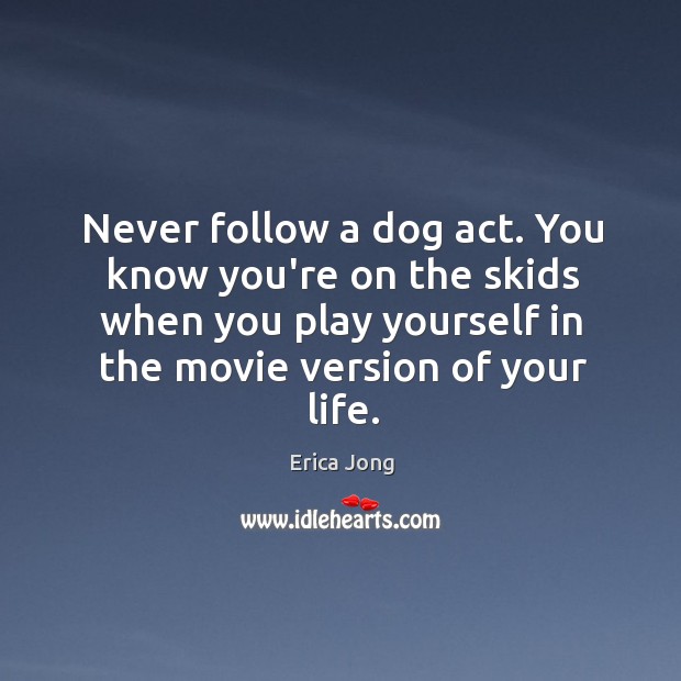 Never follow a dog act. You know you’re on the skids when Erica Jong Picture Quote