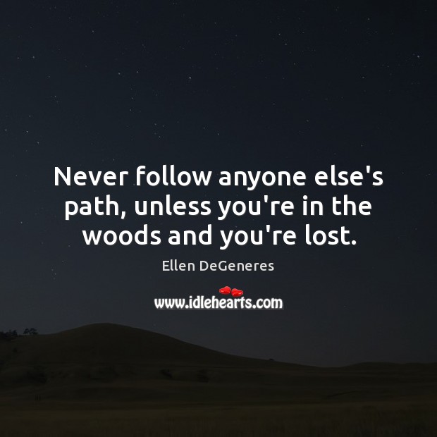 Never follow anyone else’s path, unless you’re in the woods and you’re lost. Ellen DeGeneres Picture Quote
