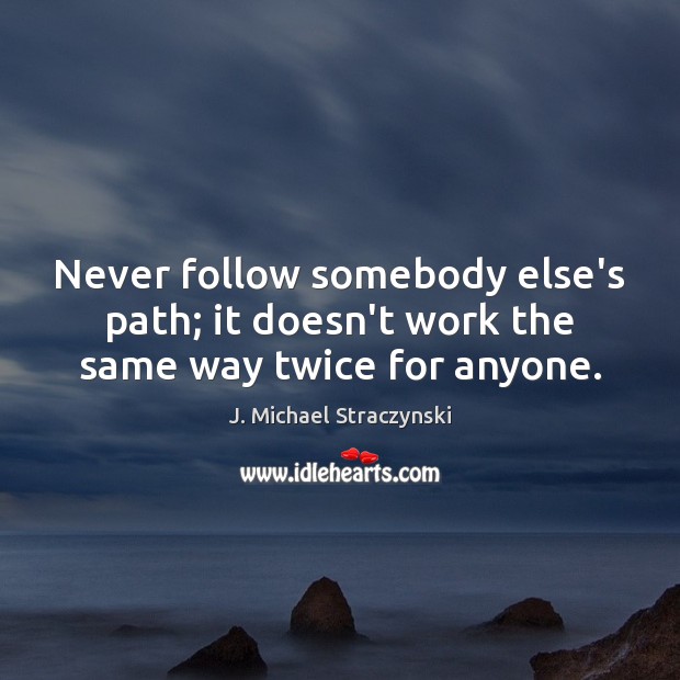 Never follow somebody else’s path; it doesn’t work the same way twice for anyone. Image