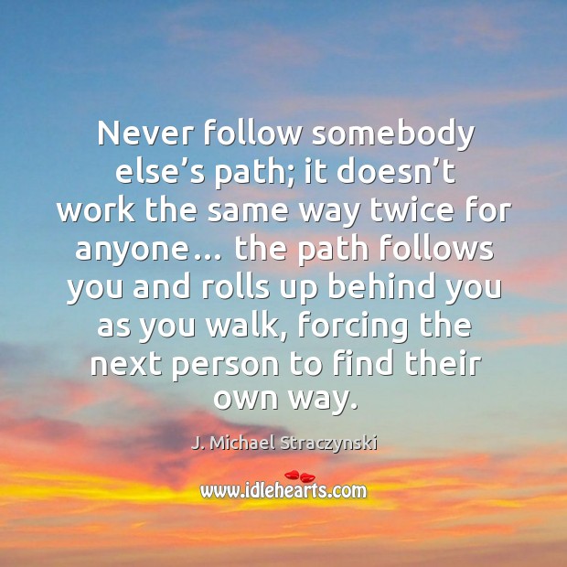 Never follow somebody else’s path; it doesn’t work the same way twice for anyone… J. Michael Straczynski Picture Quote