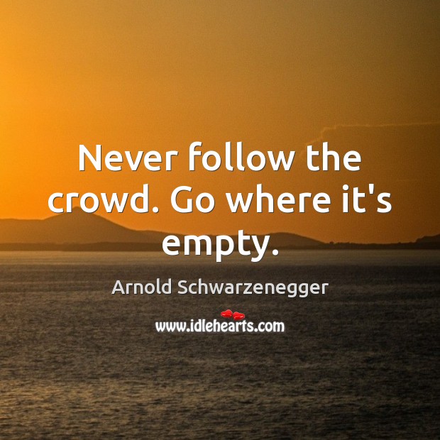 Never follow the crowd. Go where it’s empty. Arnold Schwarzenegger Picture Quote