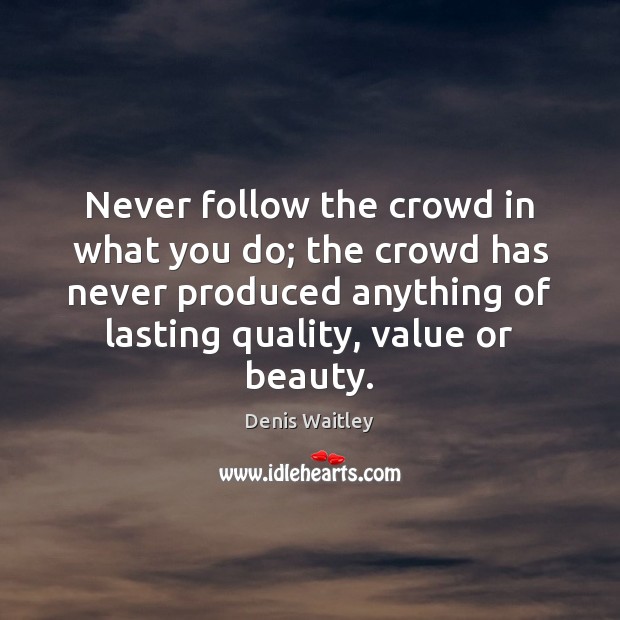 Never follow the crowd in what you do; the crowd has never Denis Waitley Picture Quote