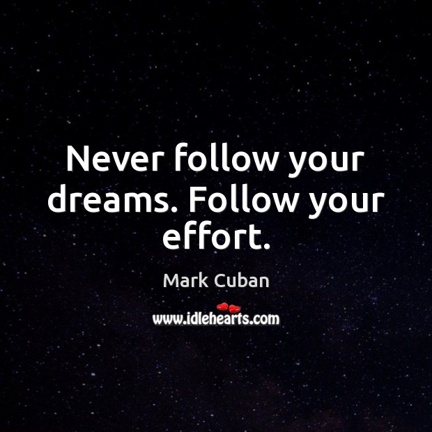 Never follow your dreams. Follow your effort. Mark Cuban Picture Quote