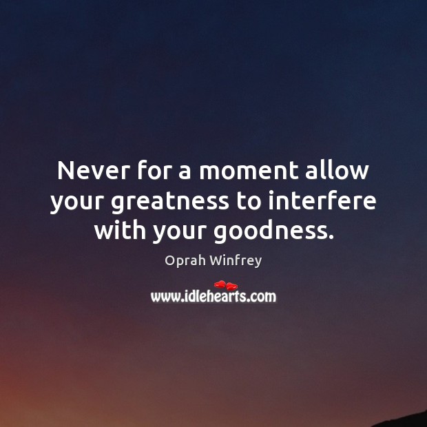 Never for a moment allow your greatness to interfere with your goodness. Oprah Winfrey Picture Quote