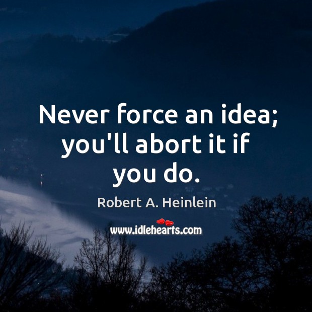 Never force an idea; you’ll abort it if you do. Image