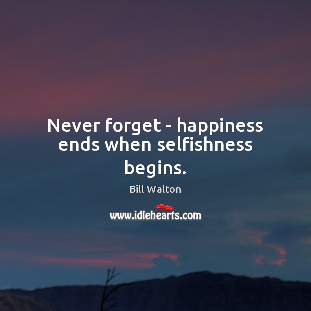 Never forget – happiness ends when selfishness begins. Bill Walton Picture Quote