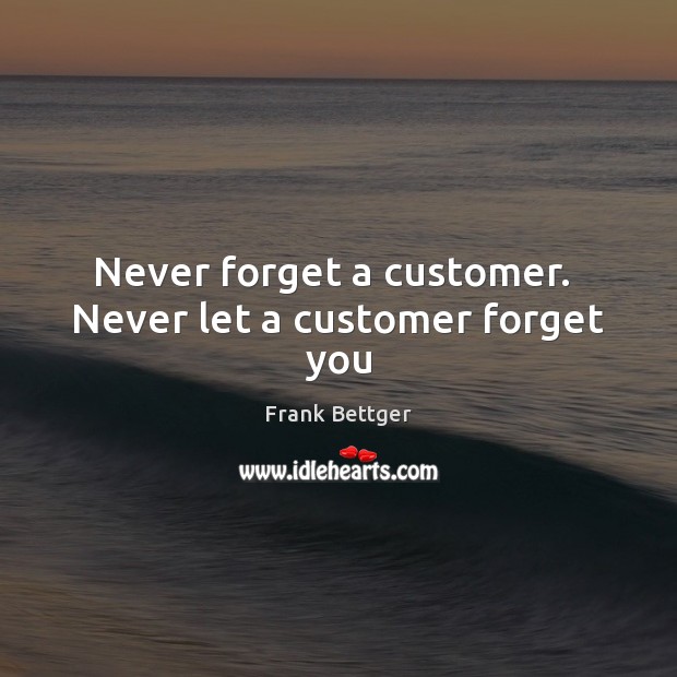 Never forget a customer.  Never let a customer forget you Frank Bettger Picture Quote