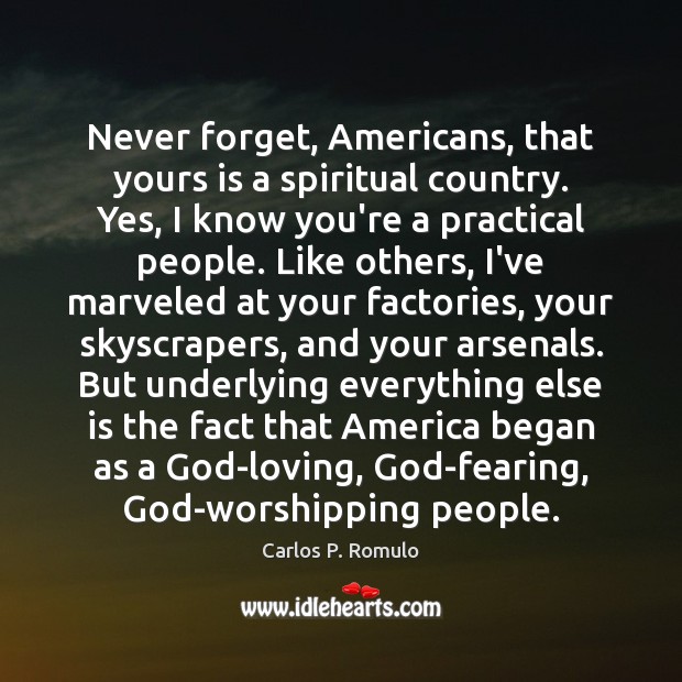 Never forget, Americans, that yours is a spiritual country. Yes, I know Carlos P. Romulo Picture Quote