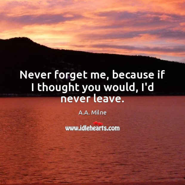 Never forget me, because if I thought you would, I’d never leave. A.A. Milne Picture Quote
