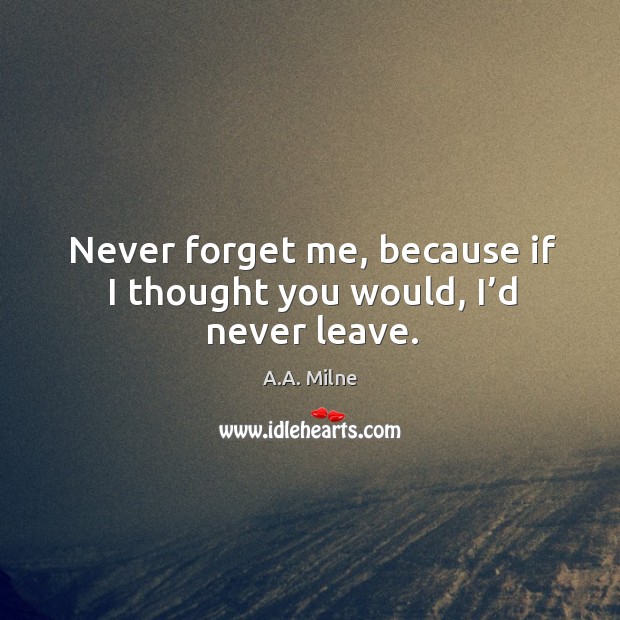 Never forget me, because if I thought you would, I’d never leave. Image