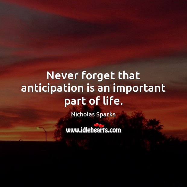 Never forget that anticipation is an important part of life. Nicholas Sparks Picture Quote