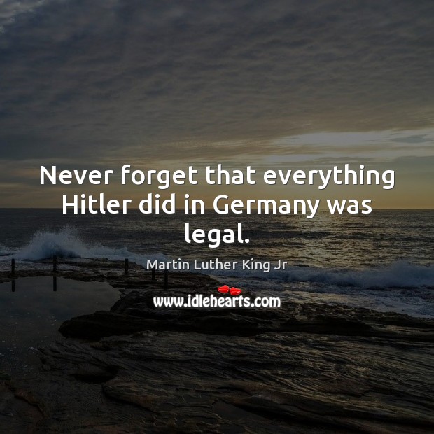 Never forget that everything Hitler did in Germany was legal. Legal Quotes Image