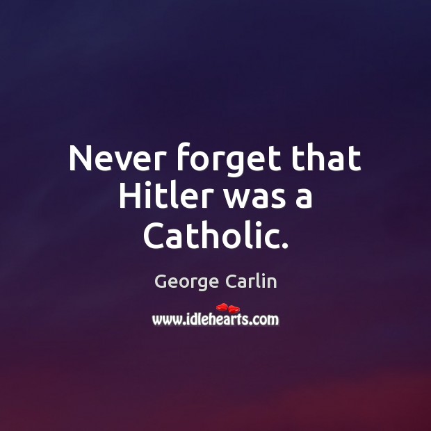 Never forget that Hitler was a Catholic. George Carlin Picture Quote