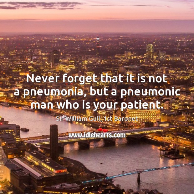 Never forget that it is not a pneumonia, but a pneumonic man who is your patient. Sir William Gull, 1st Baronet Picture Quote