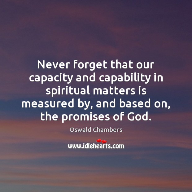 Never forget that our capacity and capability in spiritual matters is measured 