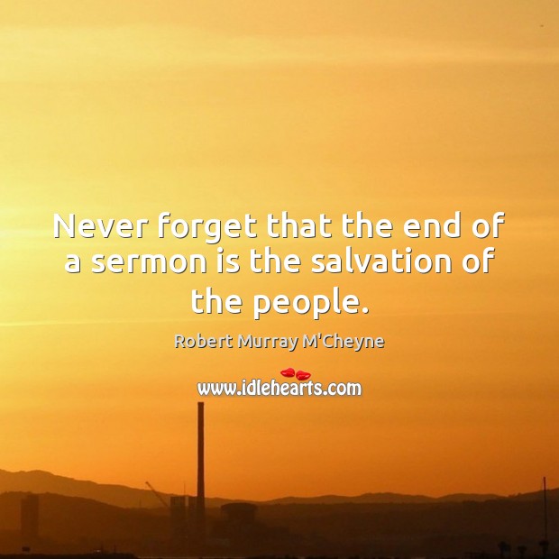 Never forget that the end of a sermon is the salvation of the people. Robert Murray M’Cheyne Picture Quote