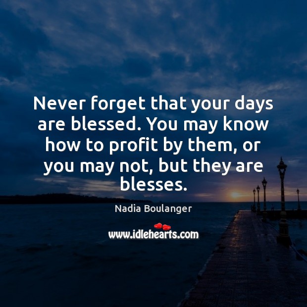 Never forget that your days are blessed. You may know how to Nadia Boulanger Picture Quote