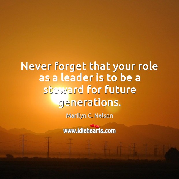 Never forget that your role as a leader is to be a steward for future generations. 