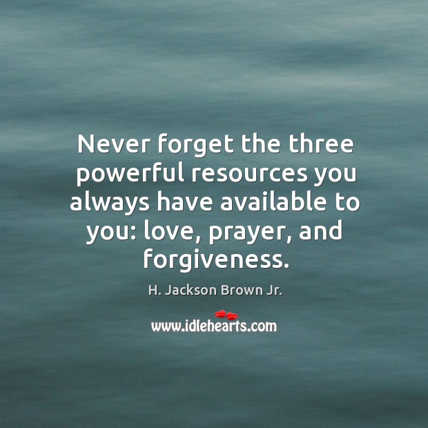 Never forget the three powerful resources you always have available to you: love, prayer, and forgiveness. Image