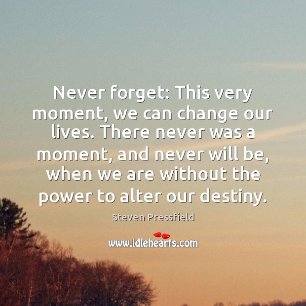 Never forget: This very moment, we can change our lives. There never 