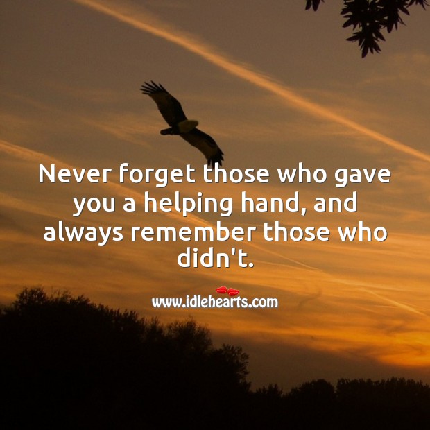 Never forget those who gave you a helping hand, and always remember those who didn’t. Image