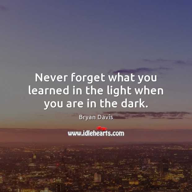 Never forget what you learned in the light when you are in the dark. Bryan Davis Picture Quote