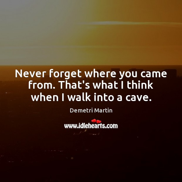 Never forget where you came from. That’s what I think when I walk into a cave. Demetri Martin Picture Quote