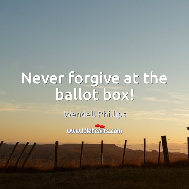 Never forgive at the ballot box! Wendell Phillips Picture Quote