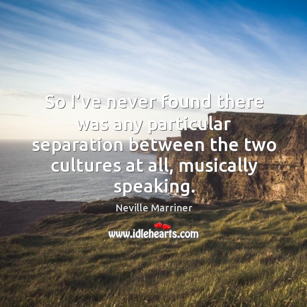 Never found any particular separation between the two cultures Neville Marriner Picture Quote