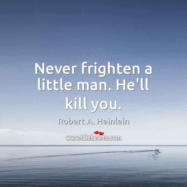 Never frighten a little man. He’ll kill you. Robert A. Heinlein Picture Quote
