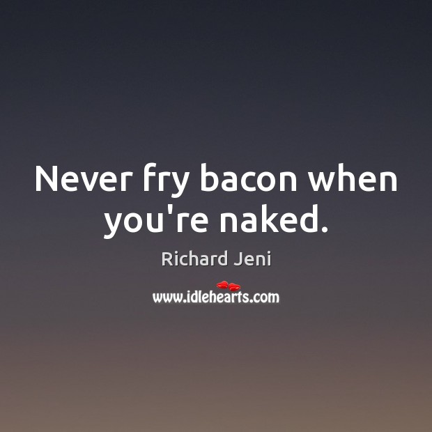 Never fry bacon when you’re naked. Richard Jeni Picture Quote