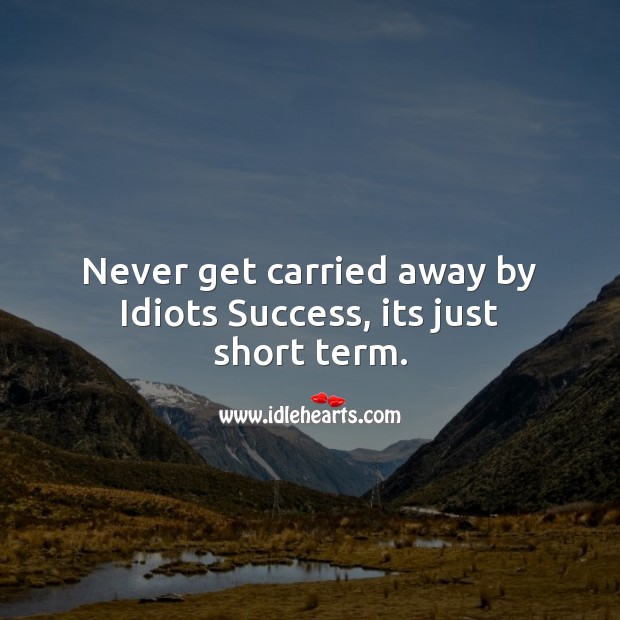 Never get carried away by idiots success, its just short term. Positive Messages Image