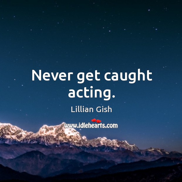 Never get caught acting. Lillian Gish Picture Quote