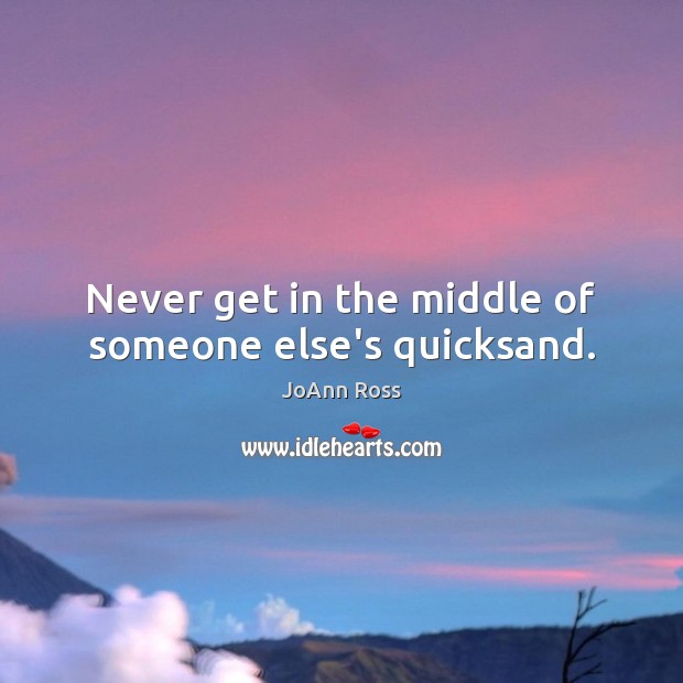 Never get in the middle of someone else’s quicksand. JoAnn Ross Picture Quote