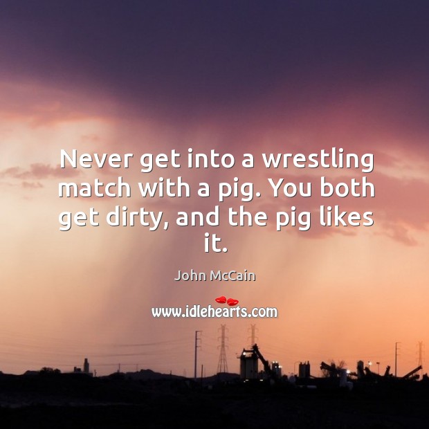 Never get into a wrestling match with a pig. You both get dirty, and the pig likes it. John McCain Picture Quote