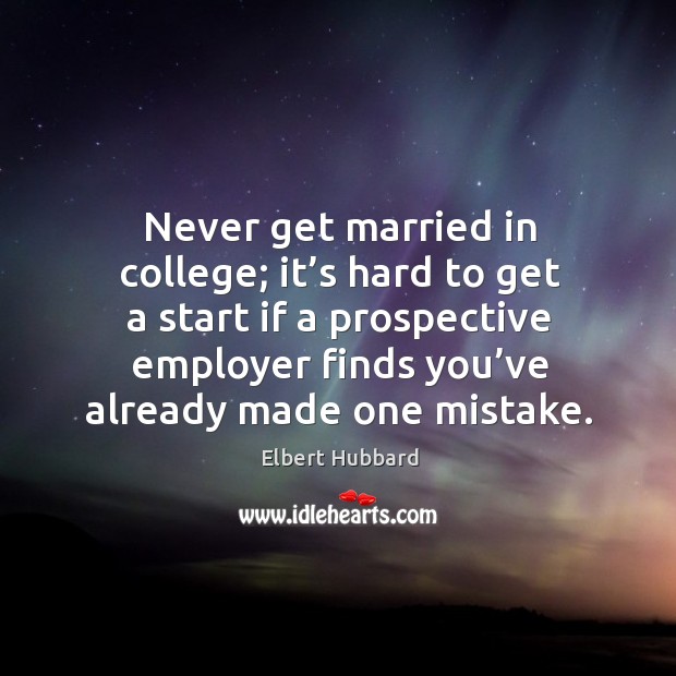 Never get married in college; it’s hard to get a start if a prospective employer Elbert Hubbard Picture Quote