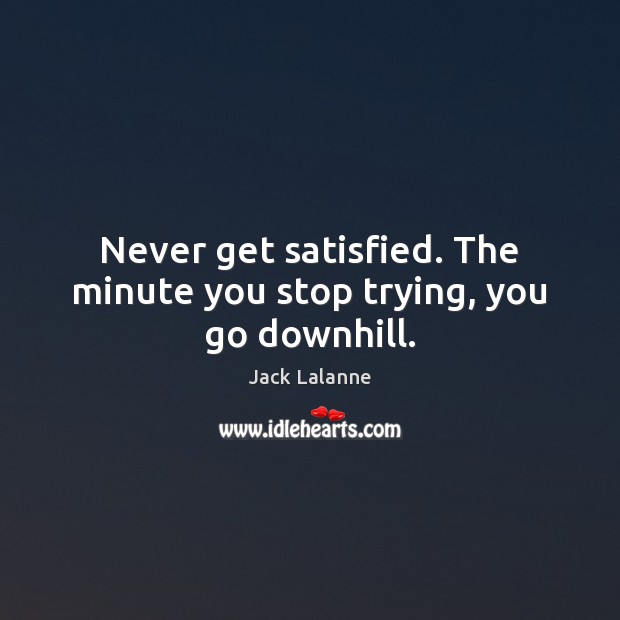 Never get satisfied. The minute you stop trying, you go downhill. Jack Lalanne Picture Quote