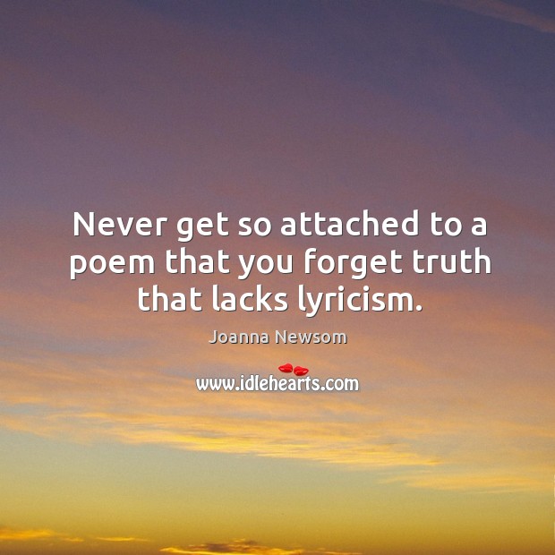 Never get so attached to a poem that you forget truth that lacks lyricism. Joanna Newsom Picture Quote