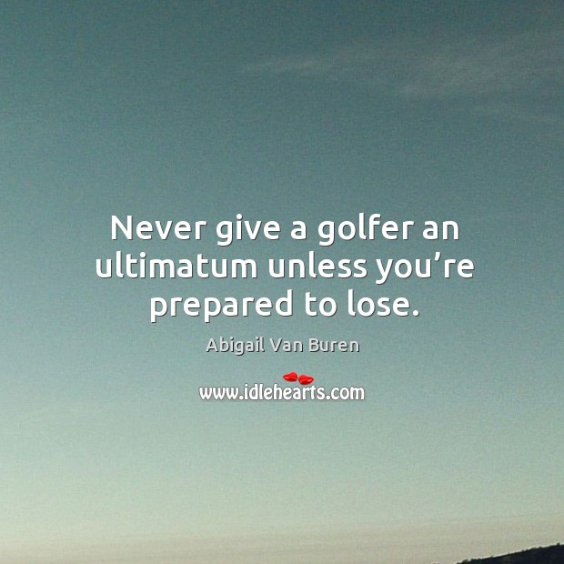 Never give a golfer an ultimatum unless you’re prepared to lose. Abigail Van Buren Picture Quote