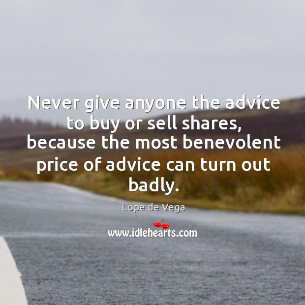 Never give anyone the advice to buy or sell shares, because the most benevolent price of advice can turn out badly. Lope de Vega Picture Quote