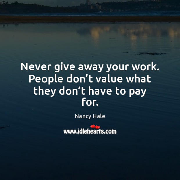 Never give away your work. People don’t value what they don’t have to pay for. Nancy Hale Picture Quote