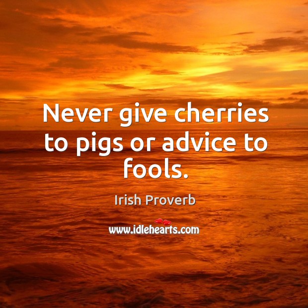 Never give cherries to pigs or advice to fools. Image