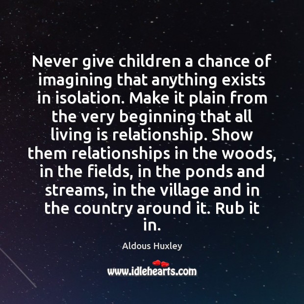 Never give children a chance of imagining that anything exists in isolation. Aldous Huxley Picture Quote