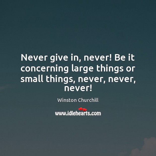 Never give in, never! Be it concerning large things or small things, never, never, never! Winston Churchill Picture Quote