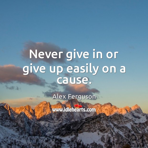 Never give in or give up easily on a cause. Alex Ferguson Picture Quote