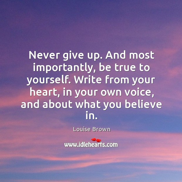 Never give up. And most importantly, be true to yourself. Write from your heart, in your own voice, and about what you believe in. Louise Brown Picture Quote