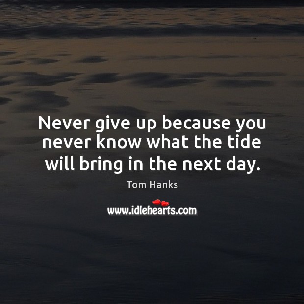 Never give up because you never know what the tide will bring in the next day. Tom Hanks Picture Quote